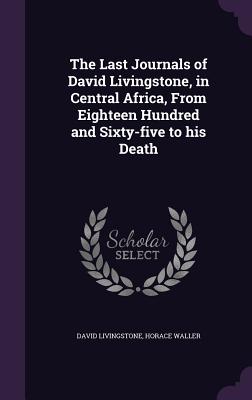 The Last Journals of David Livingstone, in Central Africa, From Eighteen Hundred and Sixty-five to his Death