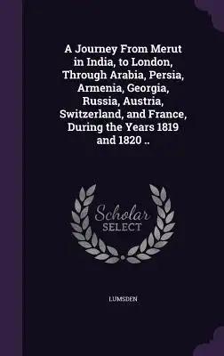 A Journey From Merut in India, to London, Through Arabia, Persia, Armenia, Georgia, Russia, Austria, Switzerland, and France, During the Years 1819 an