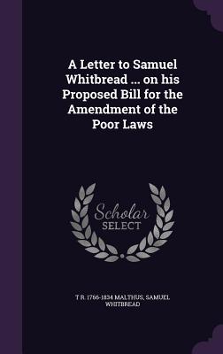 A Letter to Samuel Whitbread ... on his Proposed Bill for the Amendment of the Poor Laws