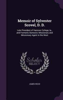 Memoir of Sylvester Scovel, D. D.: Late President of Hanover College, Ia., and Formerly Domestic Missionary and Missionary Agent in the West