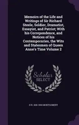 Memoirs of the Life and Writings of Sir Richard Steele, Soldier, Dramatist, Essayist, and Patriot; With his Correpondence, and Notices of his Contempo