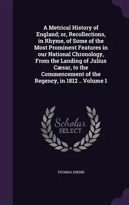 A Metrical History of England; or, Recollections, in Rhyme, of Some of the Most Prominent Features in our National Chronology, From the Landing of Jul
