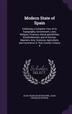 Modern State of Spain: Exhibiting a Complete View of its Topography, Government, Laws, Religion, Finances, Naval and Military Establishments;