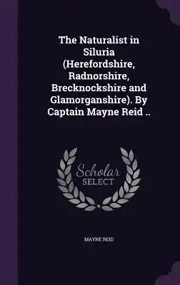 The Naturalist in Siluria (Herefordshire, Radnorshire, Brecknockshire and Glamorganshire). By Captain Mayne Reid ..