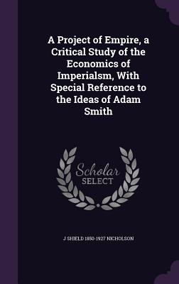 A Project of Empire, a Critical Study of the Economics of Imperialsm, with Special Reference to the Ideas of Adam Smith