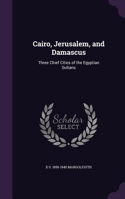 Cairo, Jerusalem, and Damascus: Three Chief Cities of the Egyptian Sultans