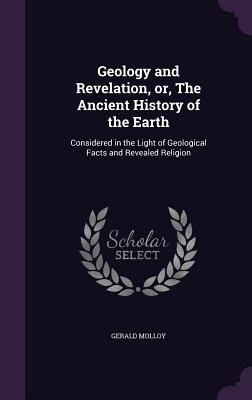 Geology and Revelation, Or, the Ancient History of the Earth: Considered in the Light of Geological Facts and Revealed Religion