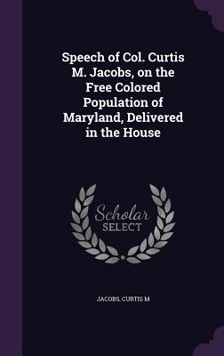 Speech of Col. Curtis M. Jacobs, on the Free Colored Population of Maryland, Delivered in the House