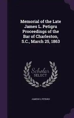 Memorial of the Late James L. Petigru Proceedings of the Bar of Charleston, S.C., March 25, 1863