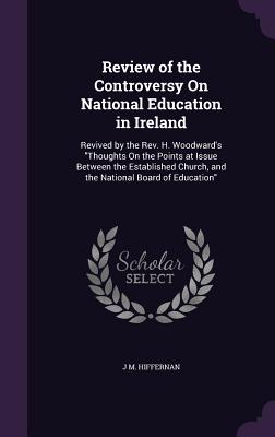Review of the Controversy on National Education in Ireland: Revived by the REV. H. Woodward's Thoughts on the Points at Issue Between the Established