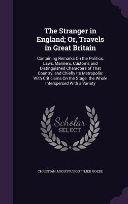 The Stranger in England; Or, Travels in Great Britain: Containing Remarks on the Politics, Laws, Manners, Customs and Distinguished Characters of That