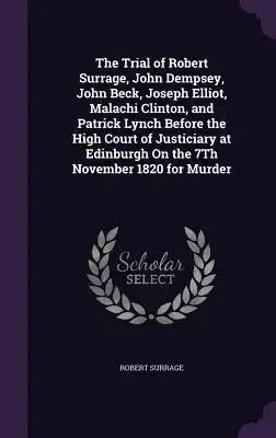 The Trial of Robert Surrage, John Dempsey, John Beck, Joseph Elliot, Malachi Clinton, and Patrick Lynch Before the High Court of Justiciary at Edinbur