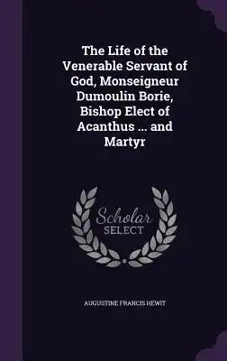The Life of the Venerable Servant of God, Monseigneur Dumoulin Borie, Bishop Elect of Acanthus ... and Martyr