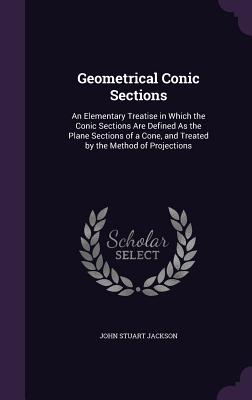 Geometrical Conic Sections: An Elementary Treatise in Which the Conic Sections Are Defined as the Plane Sections of a Cone, and Treated by the Met
