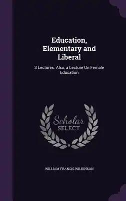 Education, Elementary and Liberal: 3 Lectures. Also, a Lecture On Female Education