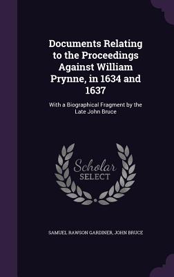 Documents Relating to the Proceedings Against William Prynne, in 1634 and 1637: With a Biographical Fragment by the Late John Bruce