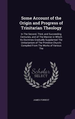 Some Account of the Origin and Progress of Trinitarian Theology: In the Second, Third, and Succeeding Centuries, and of the Manner in Which Its Doctri