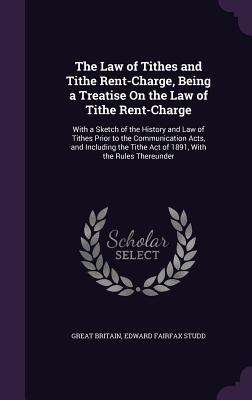 The Law of Tithes and Tithe Rent-Charge, Being a Treatise on the Law of Tithe Rent-Charge: With a Sketch of the History and Law of Tithes Prior to the
