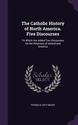 The Catholic History of North America. Five Discourses: To Which Are Added Two Discourses On the Relations of Ireland and America