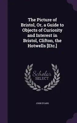 The Picture of Bristol, Or, a Guide to Objects of Curiosity and Interest in Bristol, Clifton, the Hotwells [Etc.]