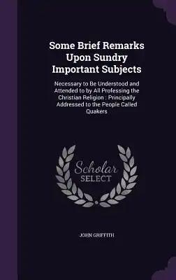 Some Brief Remarks Upon Sundry Important Subjects: Necessary to Be Understood and Attended to by All Professing the Christian Religion: Principally Ad