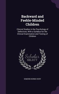 Backward and Feeble-Minded Children: Clincial Studies in the Psychology of Defectives, with a Syllabus for the Clinical Examination and Testing of Chi