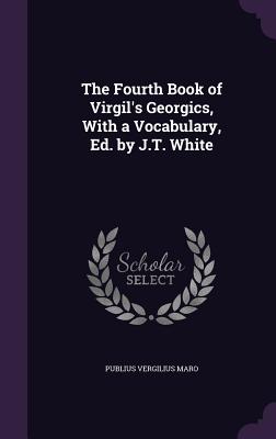 The Fourth Book of Virgil's Georgics, with a Vocabulary, Ed. by J.T. White