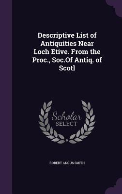 Descriptive List of Antiquities Near Loch Etive. from the Proc., Soc.of Antiq. of Scotl