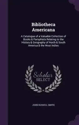 Bibliotheca Americana: A Catalogue of a Valuable Collection of Books & Pamphlets Relating to the History & Geography of North & South America