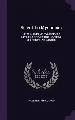 Scientific Mysticism: Seven Lectures On Mysticism, the Laws of Nature Operating in Creative and Redemptive Evolution