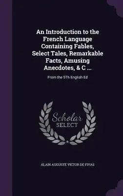An Introduction to the French Language Containing Fables, Select Tales, Remarkable Facts, Amusing Anecdotes, & C ...: From the 5Th English Ed