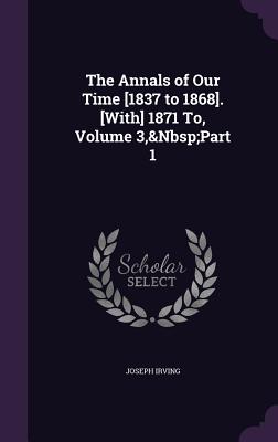 The Annals of Our Time [1837 to 1868]. [With] 1871 To, Volume 3, Part 1