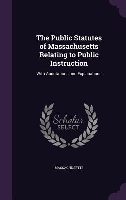 The Public Statutes of Massachusetts Relating to Public Instruction: With Annotations and Explanations