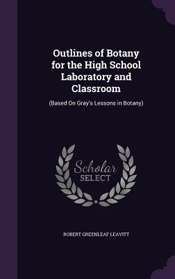 Outlines of Botany for the High School Laboratory and Classroom: (Based on Gray's Lessons in Botany)