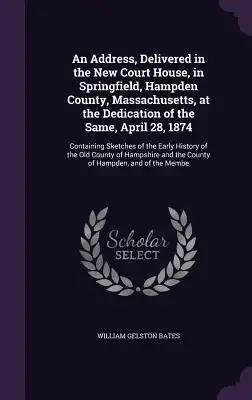 An Address, Delivered in the New Court House, in Springfield, Hampden County, Massachusetts, at the Dedication of the Same, April 28, 1874: Containing