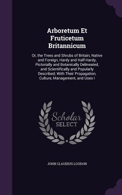 Arboretum Et Fruticetum Britannicum: Or, the Trees and Shrubs of Britain, Native and Foreign, Hardy and Half-Hardy, Pictorially and Botanically Deline