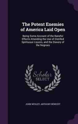 The Potent Enemies of America Laid Open: Being Some Account of the Baneful Effects Attending the Use of Distilled Spirituous Liquors, and the Slavery