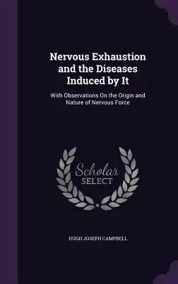 Nervous Exhaustion and the Diseases Induced by It: With Observations On the Origin and Nature of Nervous Force