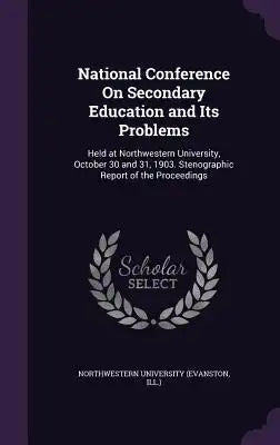 National Conference on Secondary Education and Its Problems: Held at Northwestern University, October 30 and 31, 1903. Stenographic Report of the Proc