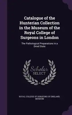 Catalogue of the Hunterian Collection in the Museum of the Royal College of Surgeons in London: The Pathological Preparations in a Dried State