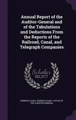 Annual Report of the Auditor-General and of the Tabulations and Deductions from the Reports of the Railroad, Canal, and Telegraph Companies