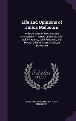 Life and Opinions of Julius Melbourn: With Sketches of the Lives and Characters of Thomas Jefferson, John Quincy Adams, John Randolph, and Several Oth