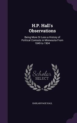 H.P. Hall's Observations: Being More Or Less a History of Political Contests in Minnesota From 1849 to 1904