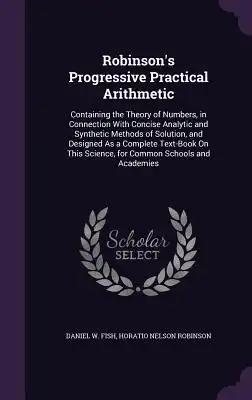 Robinson's Progressive Practical Arithmetic: Containing the Theory of Numbers, in Connection With Concise Analytic and Synthetic Methods of Solution,
