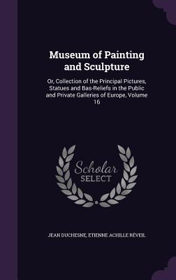 Museum of Painting and Sculpture: Or, Collection of the Principal Pictures, Statues and Bas-Reliefs in the Public and Private Galleries of Europe, Vol