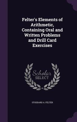Felter's Elements of Arithmetic, Containing Oral and Written Problems and Drill Card Exercises