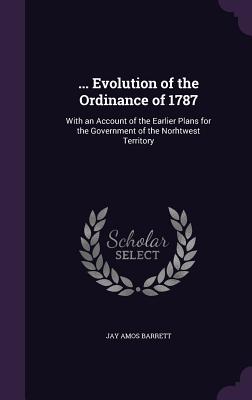 ... Evolution of the Ordinance of 1787: With an Account of the Earlier Plans for the Government of the Norhtwest Territory