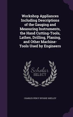 Workshop Appliances Including Descriptions of the Gauging and Measuring Instruments, the Hand Cutting-Tools, Lathes, Drilling, Planing, and Other Mach