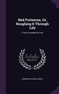 Ned Fortescue, Or, Roughing It Through Life: A Story Founded On Fact