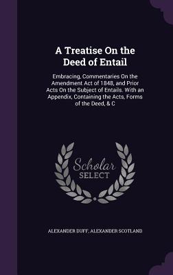A Treatise On the Deed of Entail: Embracing, Commentaries On the Amendment Act of 1848, and Prior Acts On the Subject of Entails. With an Appendix, Co